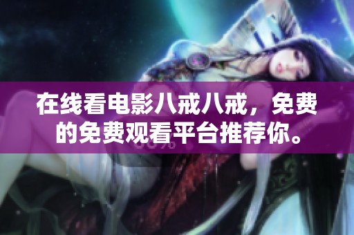 在线看电影八戒八戒，免费的免费观看平台推荐你。