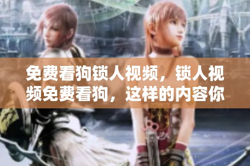 免费看狗锁人视频，锁人视频免费看狗，这样的内容你不能错过！