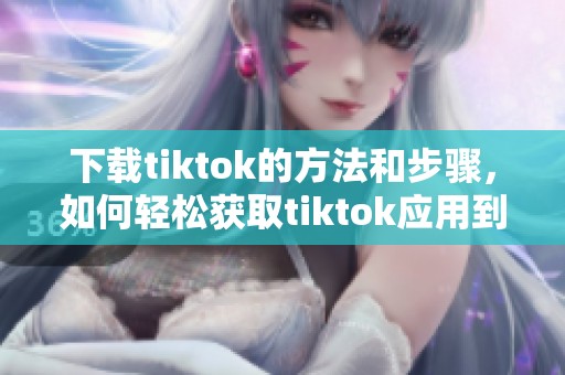 下载tiktok的方法和步骤，如何轻松获取tiktok应用到你的手机上