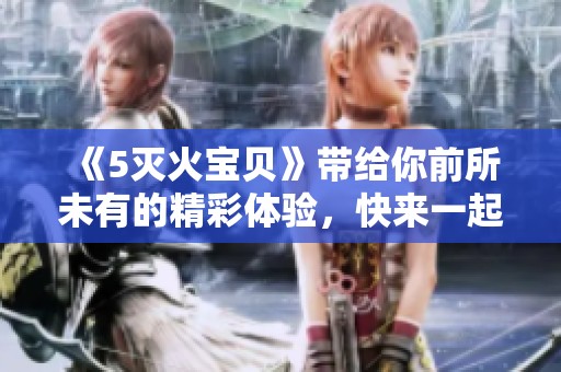 《5灭火宝贝》带给你前所未有的精彩体验，快来一起探索吧！