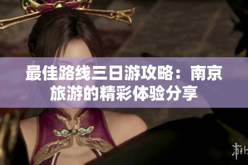 最佳路线三日游攻略：南京旅游的精彩体验分享
