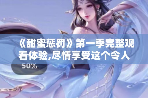 《甜蜜惩罚》第一季完整观看体验,尽情享受这个令人难忘的故事吧