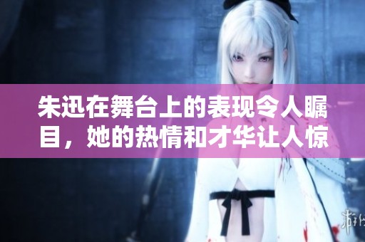 朱迅在舞台上的表现令人瞩目，她的热情和才华让人惊叹。