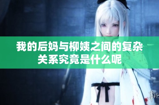 我的后妈与柳姨之间的复杂关系究竟是什么呢