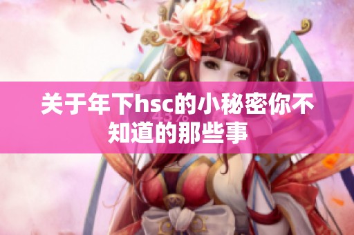 关于年下hsc的小秘密你不知道的那些事