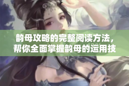韵母攻略的完整阅读方法，帮你全面掌握韵母的运用技巧