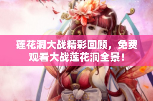莲花洞大战精彩回顾，免费观看大战莲花洞全景！