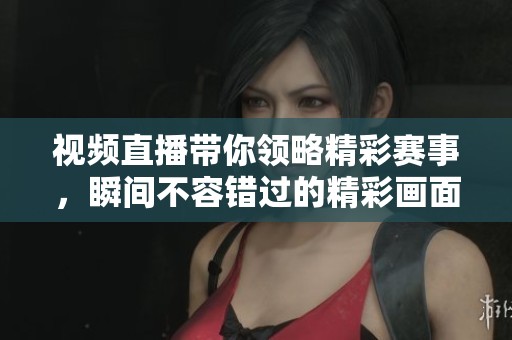 视频直播带你领略精彩赛事，瞬间不容错过的精彩画面与评论！