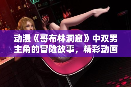 动漫《哥布林洞窟》中双男主角的冒险故事，精彩动画片值得期待