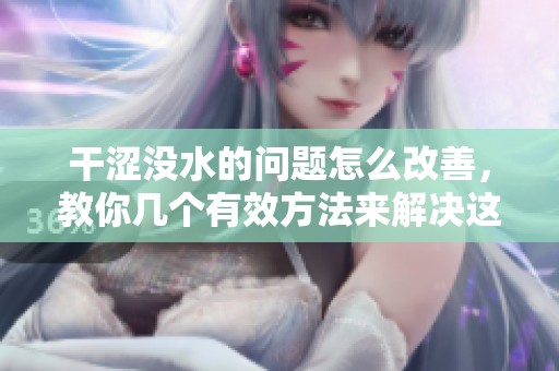 干涩没水的问题怎么改善，教你几个有效方法来解决这个困扰