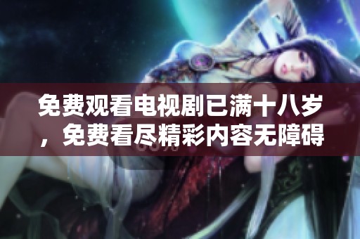 免费观看电视剧已满十八岁，免费看尽精彩内容无障碍