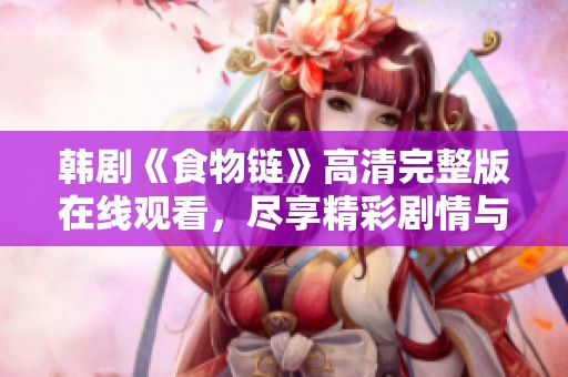 韩剧《食物链》高清完整版在线观看，尽享精彩剧情与视听盛宴