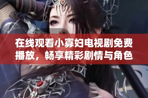 在线观看小寡妇电视剧免费播放，畅享精彩剧情与角色的贴心演绎