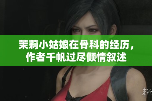 茉莉小姑娘在骨科的经历，作者千帆过尽倾情叙述