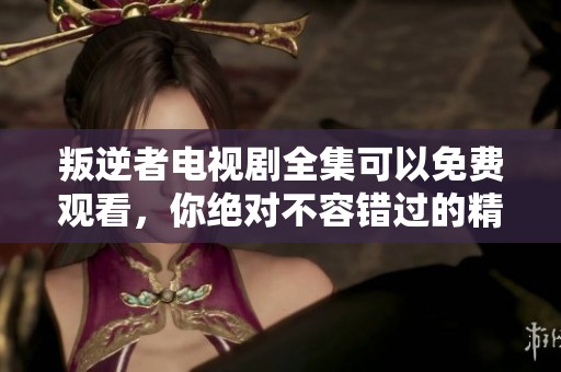叛逆者电视剧全集可以免费观看，你绝对不容错过的精彩剧情！