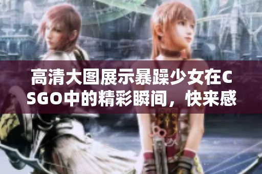 高清大图展示暴躁少女在CSGO中的精彩瞬间，快来感受她的魅力吧！