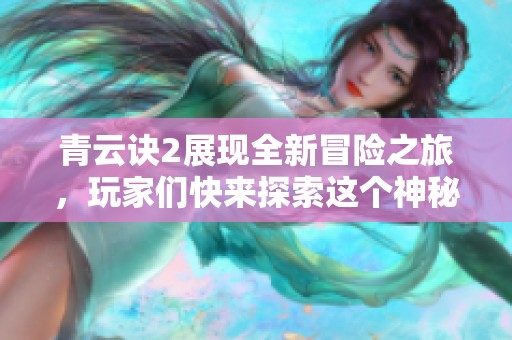 青云诀2展现全新冒险之旅，玩家们快来探索这个神秘世界吧！