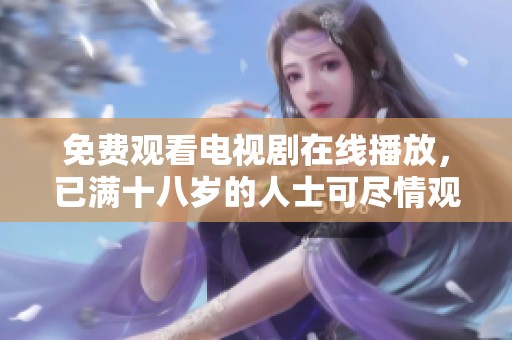 免费观看电视剧在线播放，已满十八岁的人士可尽情观看