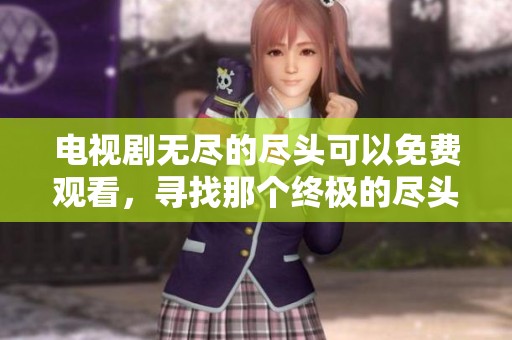 电视剧无尽的尽头可以免费观看，寻找那个终极的尽头吧