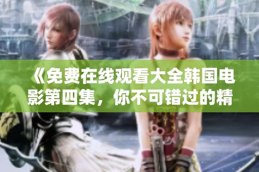 《免费在线观看大全韩国电影第四集，你不可错过的精彩影片推荐》