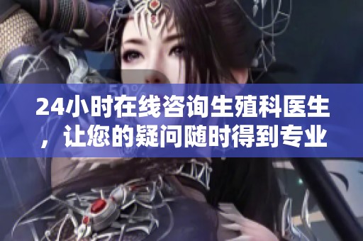24小时在线咨询生殖科医生，让您的疑问随时得到专业解答