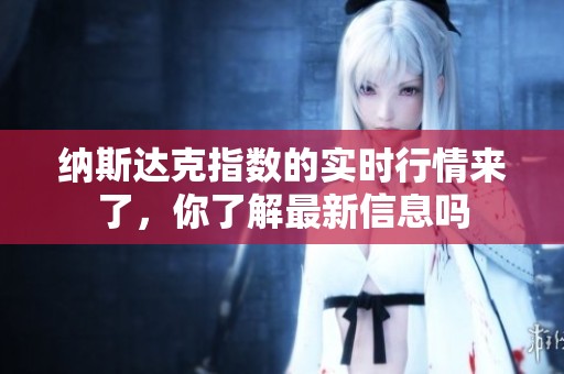 纳斯达克指数的实时行情来了，你了解最新信息吗
