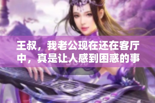 王叔，我老公现在还在客厅中，真是让人感到困惑的事情
