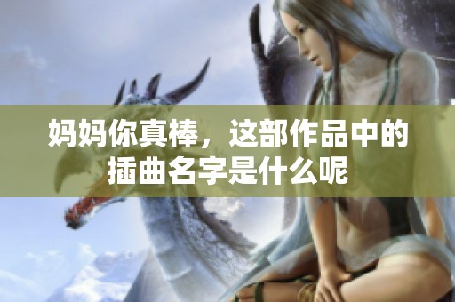 妈妈你真棒，这部作品中的插曲名字是什么呢