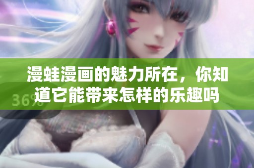 漫蛙漫画的魅力所在，你知道它能带来怎样的乐趣吗