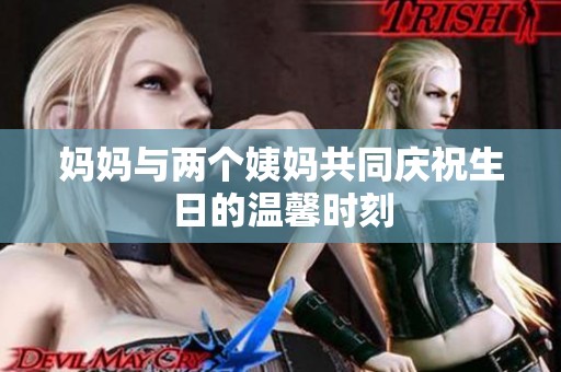 妈妈与两个姨妈共同庆祝生日的温馨时刻