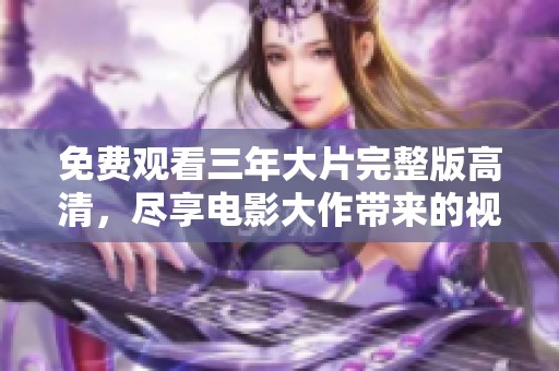 免费观看三年大片完整版高清，尽享电影大作带来的视听盛宴