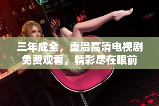 三年成全，重温高清电视剧免费观看，精彩尽在眼前