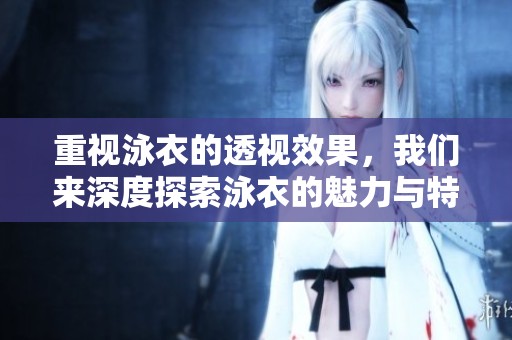 重视泳衣的透视效果，我们来深度探索泳衣的魅力与特色