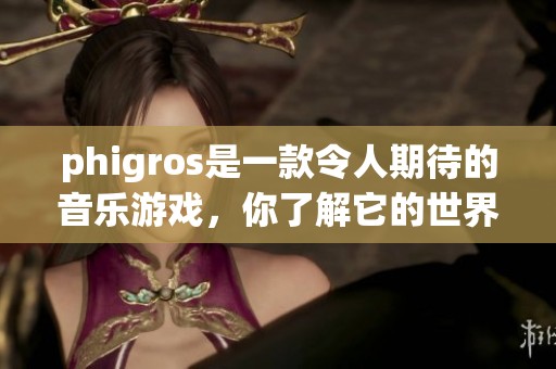 phigros是一款令人期待的音乐游戏，你了解它的世界吗