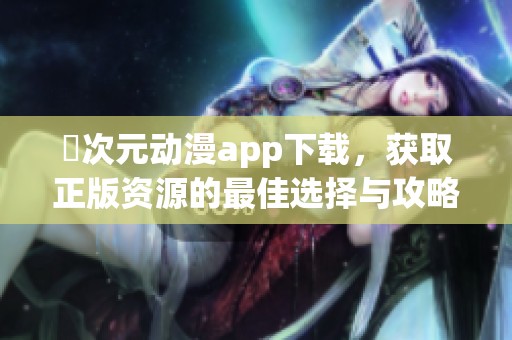 囧次元动漫app下载，获取正版资源的最佳选择与攻略，赶快体验吧