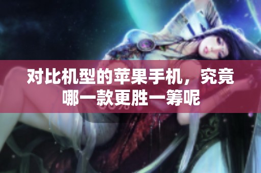 对比机型的苹果手机，究竟哪一款更胜一筹呢