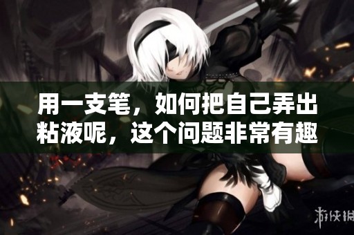 用一支笔，如何把自己弄出粘液呢，这个问题非常有趣