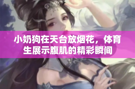 小奶狗在天台放烟花，**生展示腹肌的精彩瞬间
