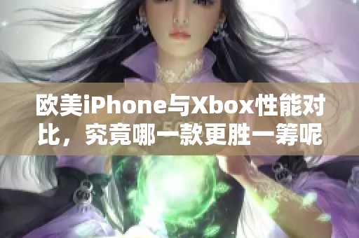 欧美iPhone与Xbox性能对比，究竟哪一款更胜一筹呢