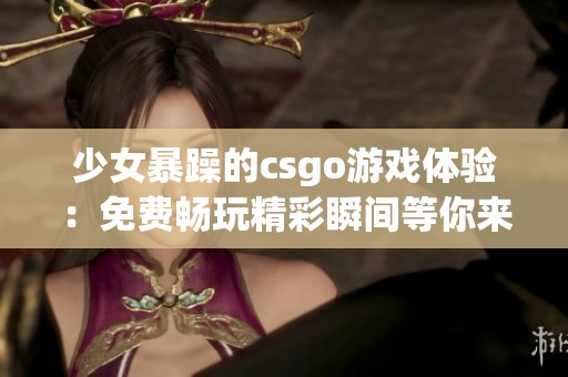 少女暴躁的csgo游戏体验：免费畅玩精彩瞬间等你来挑战