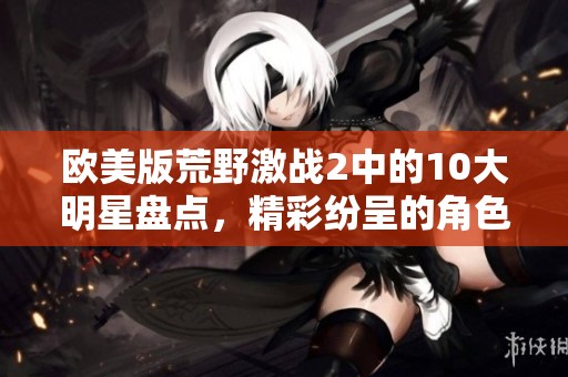 欧美版荒野激战2中的10大明星盘点，精彩纷呈的角色不容错过