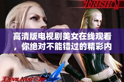 高清版电视剧美女在线观看，你绝对不能错过的精彩内容！