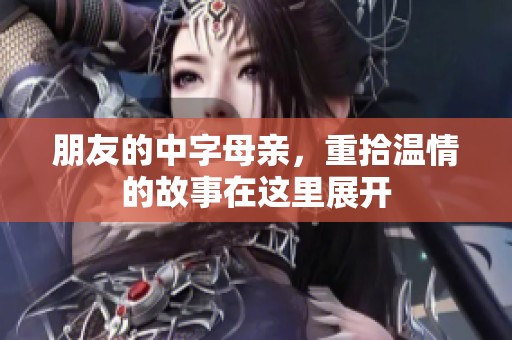 朋友的中字母亲，重拾温情的故事在这里展开