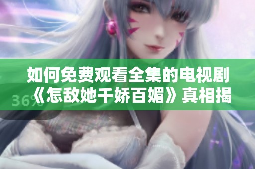 如何免费观看全集的电视剧《怎敌她千娇百媚》真相揭秘