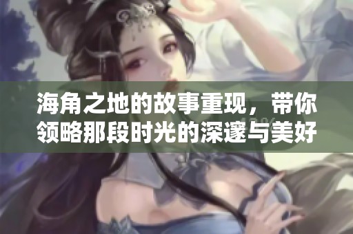 海角之地的故事重现，带你领略那段时光的深邃与美好