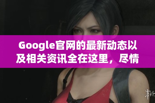 Google官网的最新动态以及相关资讯全在这里，尽情探索和了解吧！
