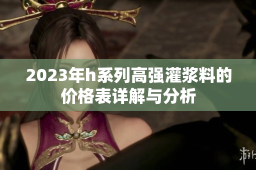 2023年h系列高强灌浆料的价格表详解与分析