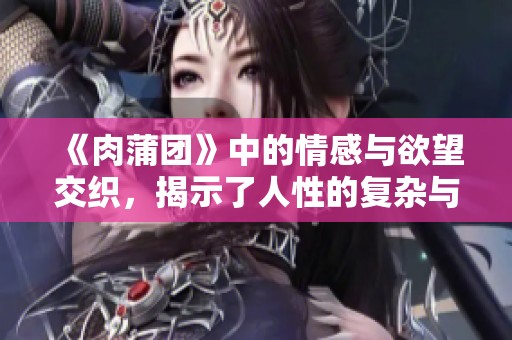 《肉蒲团》中的情感与欲望交织，揭示了人性的复杂与荒诞
