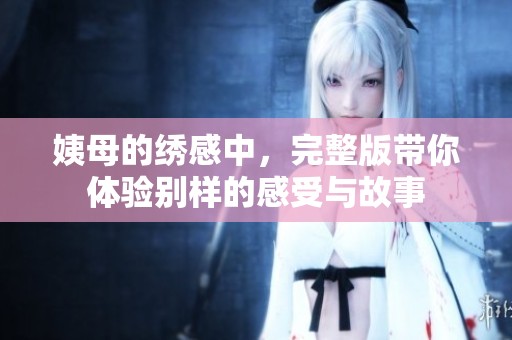 姨母的绣感中，完整版带你体验别样的感受与故事