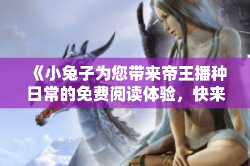 《小兔子为您带来帝王播种日常的免费阅读体验，快来了解吧》